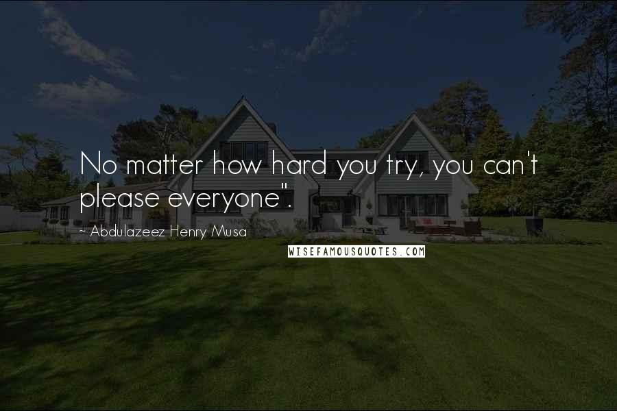 Abdulazeez Henry Musa Quotes: No matter how hard you try, you can't please everyone".