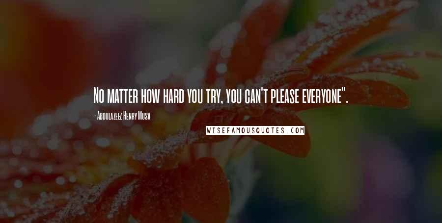 Abdulazeez Henry Musa Quotes: No matter how hard you try, you can't please everyone".