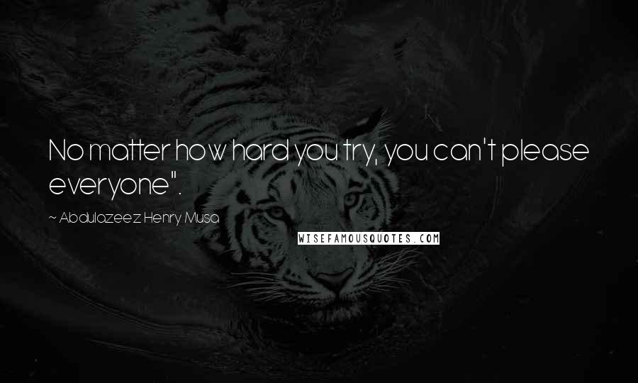 Abdulazeez Henry Musa Quotes: No matter how hard you try, you can't please everyone".