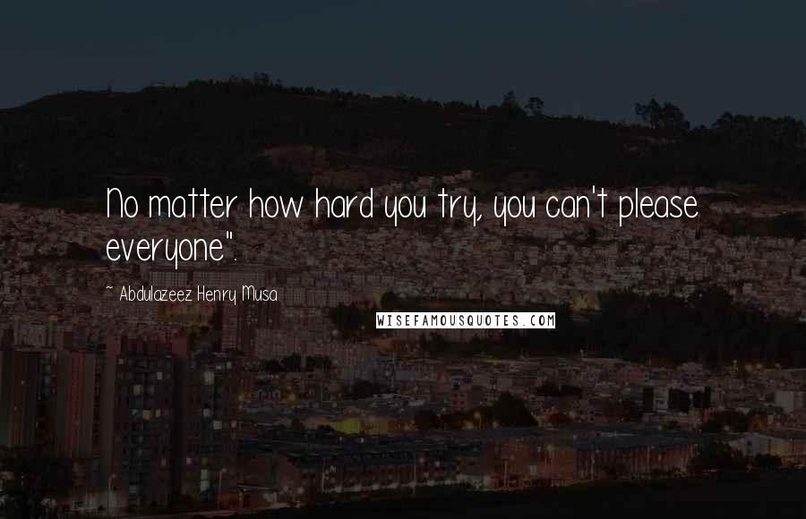 Abdulazeez Henry Musa Quotes: No matter how hard you try, you can't please everyone".