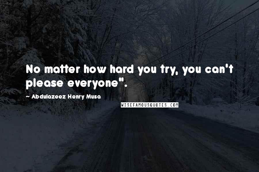 Abdulazeez Henry Musa Quotes: No matter how hard you try, you can't please everyone".