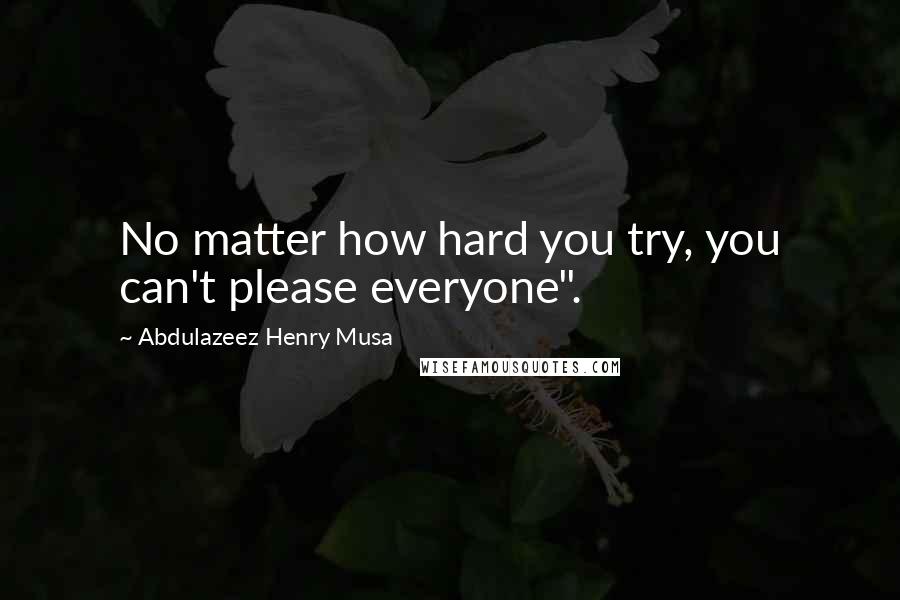 Abdulazeez Henry Musa Quotes: No matter how hard you try, you can't please everyone".