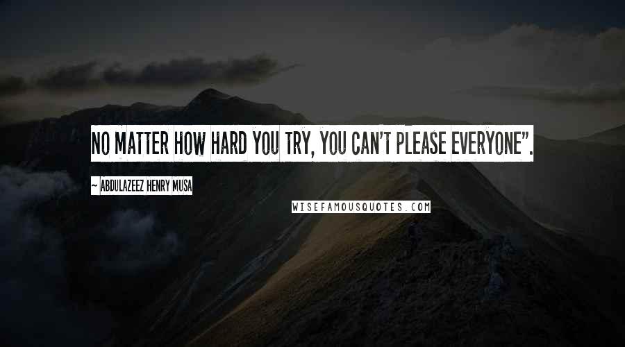 Abdulazeez Henry Musa Quotes: No matter how hard you try, you can't please everyone".
