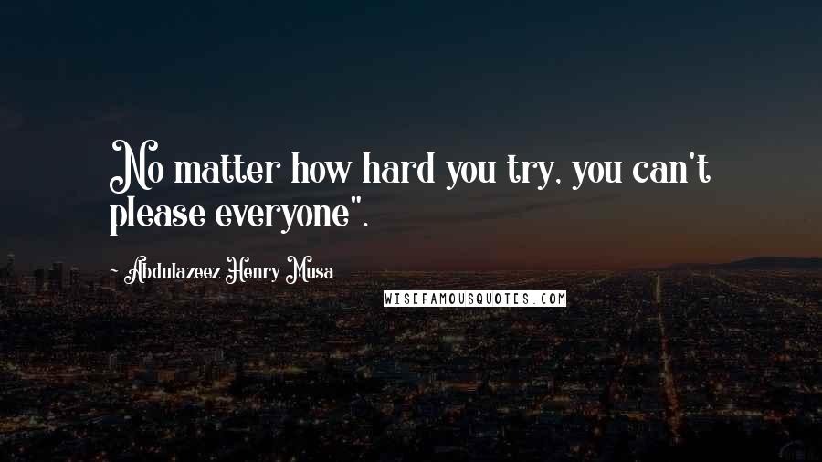 Abdulazeez Henry Musa Quotes: No matter how hard you try, you can't please everyone".