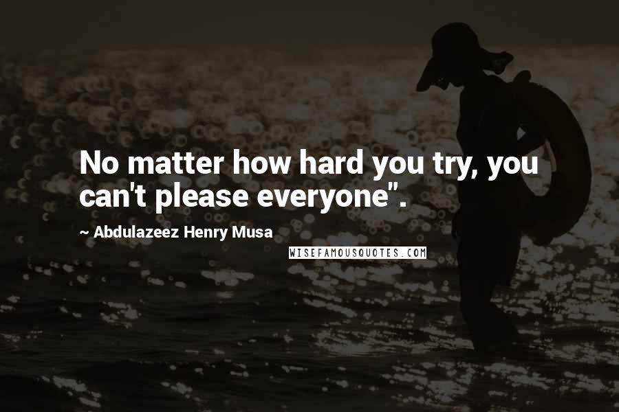 Abdulazeez Henry Musa Quotes: No matter how hard you try, you can't please everyone".