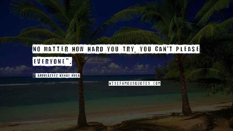 Abdulazeez Henry Musa Quotes: No matter how hard you try, you can't please everyone".