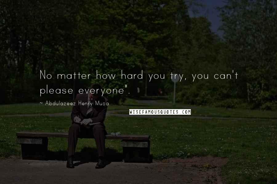 Abdulazeez Henry Musa Quotes: No matter how hard you try, you can't please everyone".