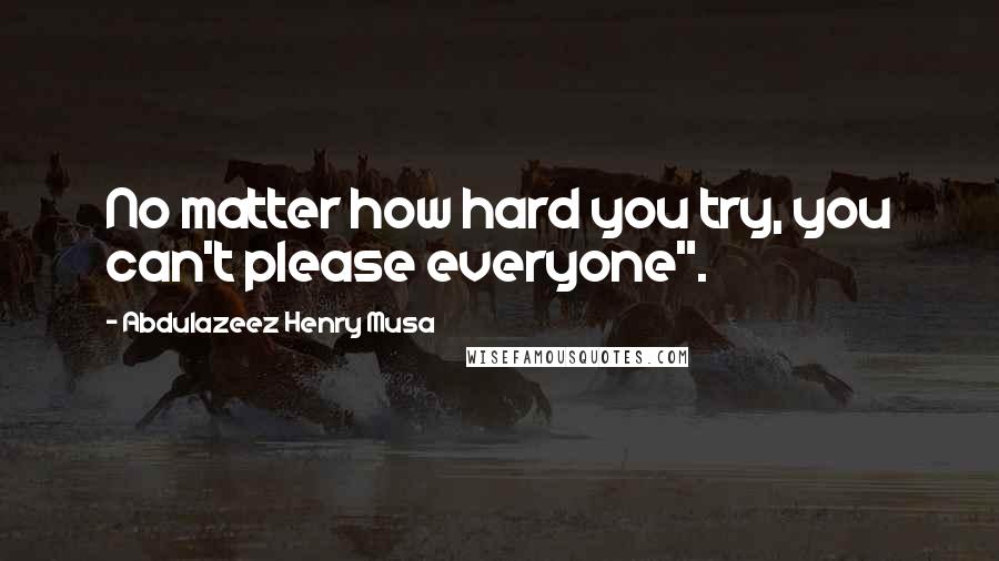 Abdulazeez Henry Musa Quotes: No matter how hard you try, you can't please everyone".