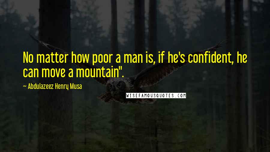 Abdulazeez Henry Musa Quotes: No matter how poor a man is, if he's confident, he can move a mountain".