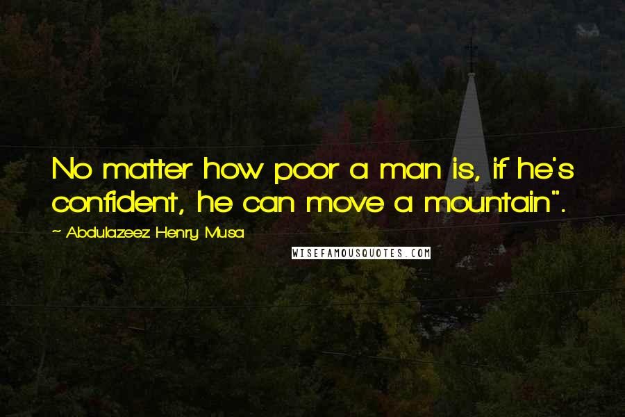 Abdulazeez Henry Musa Quotes: No matter how poor a man is, if he's confident, he can move a mountain".