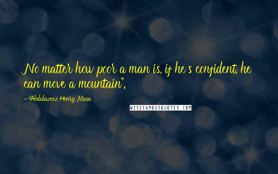 Abdulazeez Henry Musa Quotes: No matter how poor a man is, if he's confident, he can move a mountain".