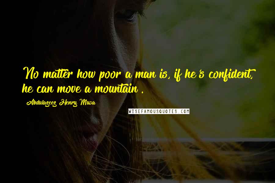 Abdulazeez Henry Musa Quotes: No matter how poor a man is, if he's confident, he can move a mountain".