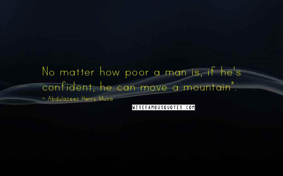 Abdulazeez Henry Musa Quotes: No matter how poor a man is, if he's confident, he can move a mountain".