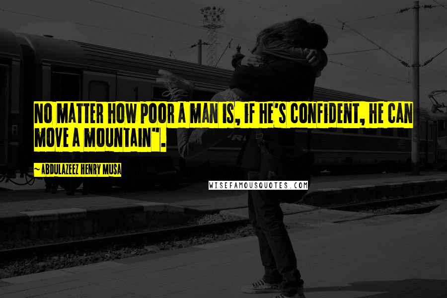 Abdulazeez Henry Musa Quotes: No matter how poor a man is, if he's confident, he can move a mountain".