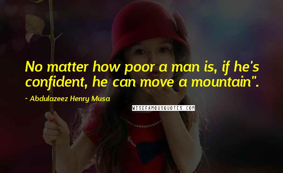 Abdulazeez Henry Musa Quotes: No matter how poor a man is, if he's confident, he can move a mountain".