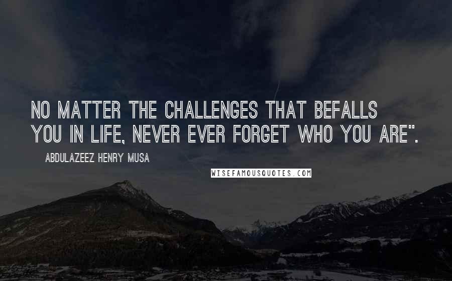 Abdulazeez Henry Musa Quotes: No matter the challenges that befalls you in life, never ever forget who you are".