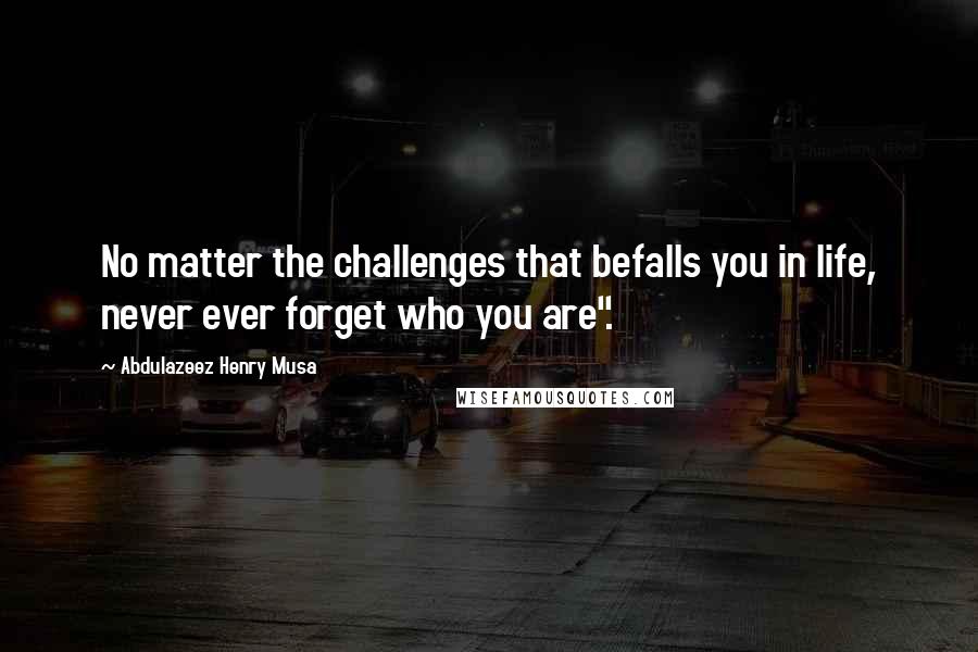 Abdulazeez Henry Musa Quotes: No matter the challenges that befalls you in life, never ever forget who you are".