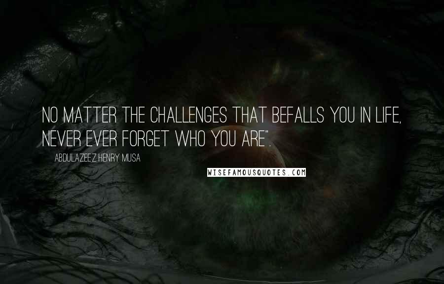 Abdulazeez Henry Musa Quotes: No matter the challenges that befalls you in life, never ever forget who you are".