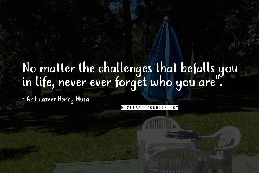 Abdulazeez Henry Musa Quotes: No matter the challenges that befalls you in life, never ever forget who you are".