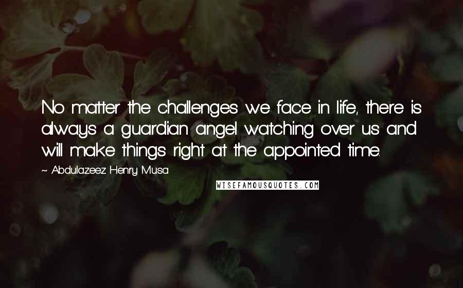 Abdulazeez Henry Musa Quotes: No matter the challenges we face in life, there is always a guardian angel watching over us and will make things right at the appointed time.