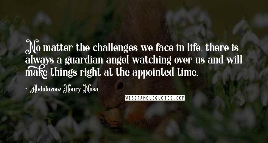 Abdulazeez Henry Musa Quotes: No matter the challenges we face in life, there is always a guardian angel watching over us and will make things right at the appointed time.