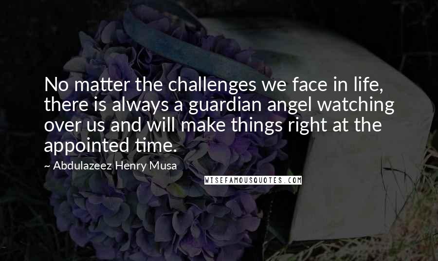 Abdulazeez Henry Musa Quotes: No matter the challenges we face in life, there is always a guardian angel watching over us and will make things right at the appointed time.