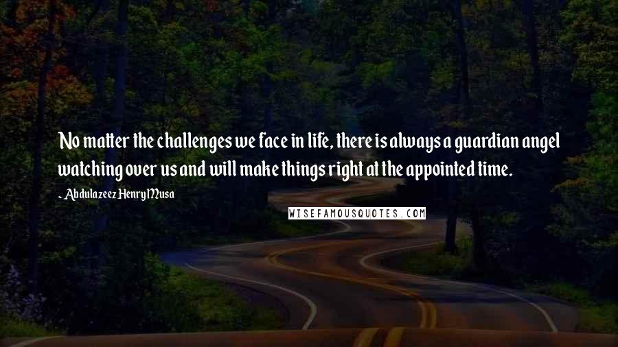 Abdulazeez Henry Musa Quotes: No matter the challenges we face in life, there is always a guardian angel watching over us and will make things right at the appointed time.