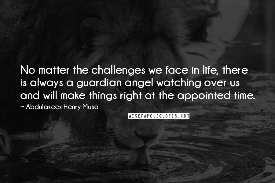 Abdulazeez Henry Musa Quotes: No matter the challenges we face in life, there is always a guardian angel watching over us and will make things right at the appointed time.