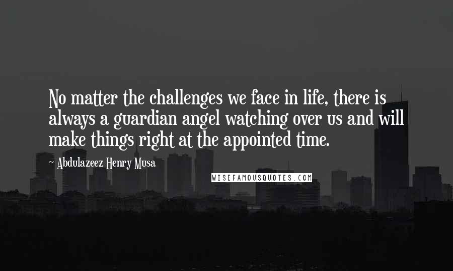 Abdulazeez Henry Musa Quotes: No matter the challenges we face in life, there is always a guardian angel watching over us and will make things right at the appointed time.