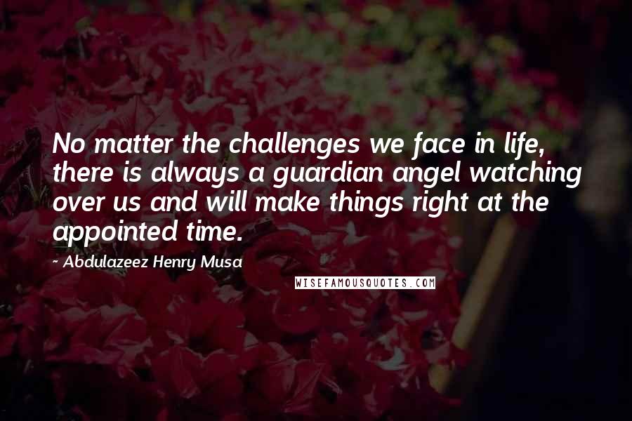 Abdulazeez Henry Musa Quotes: No matter the challenges we face in life, there is always a guardian angel watching over us and will make things right at the appointed time.