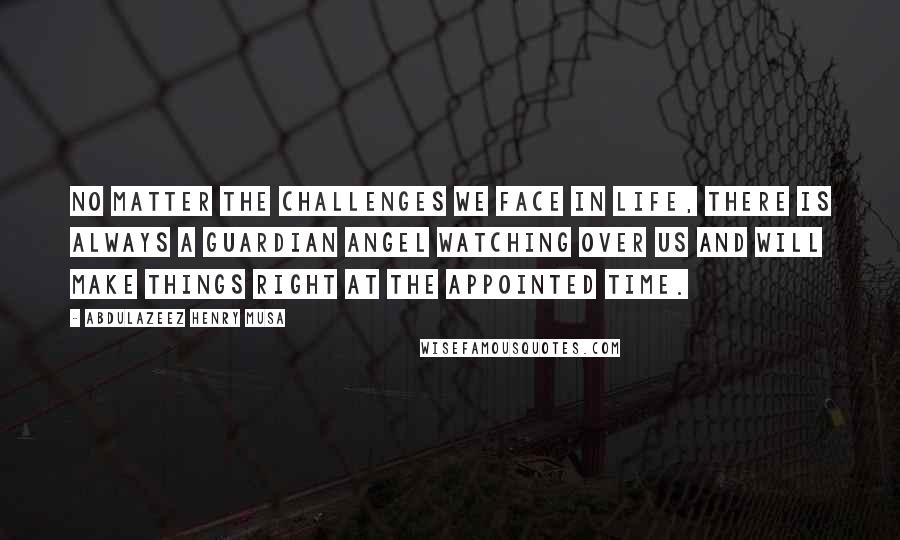 Abdulazeez Henry Musa Quotes: No matter the challenges we face in life, there is always a guardian angel watching over us and will make things right at the appointed time.