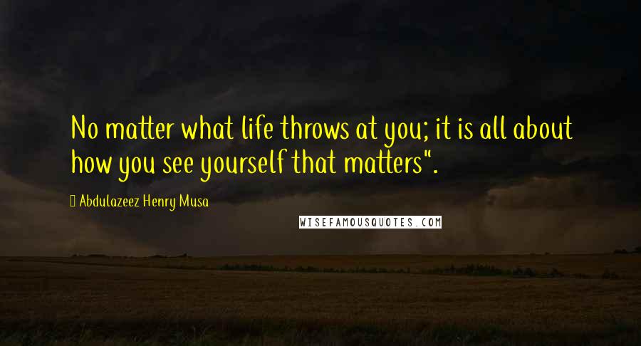 Abdulazeez Henry Musa Quotes: No matter what life throws at you; it is all about how you see yourself that matters".