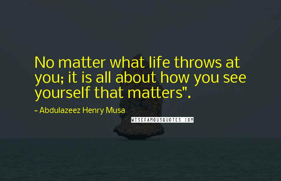 Abdulazeez Henry Musa Quotes: No matter what life throws at you; it is all about how you see yourself that matters".