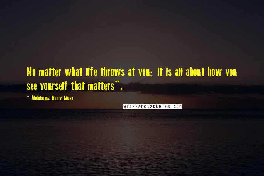 Abdulazeez Henry Musa Quotes: No matter what life throws at you; it is all about how you see yourself that matters".