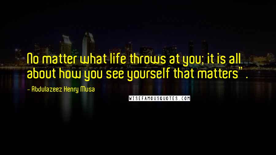 Abdulazeez Henry Musa Quotes: No matter what life throws at you; it is all about how you see yourself that matters".