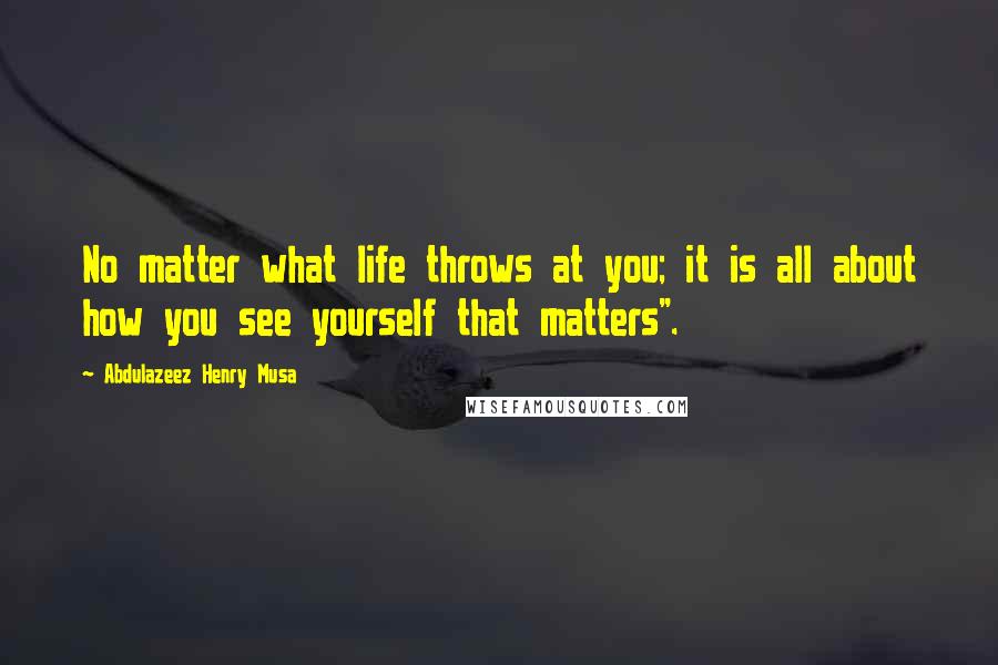 Abdulazeez Henry Musa Quotes: No matter what life throws at you; it is all about how you see yourself that matters".