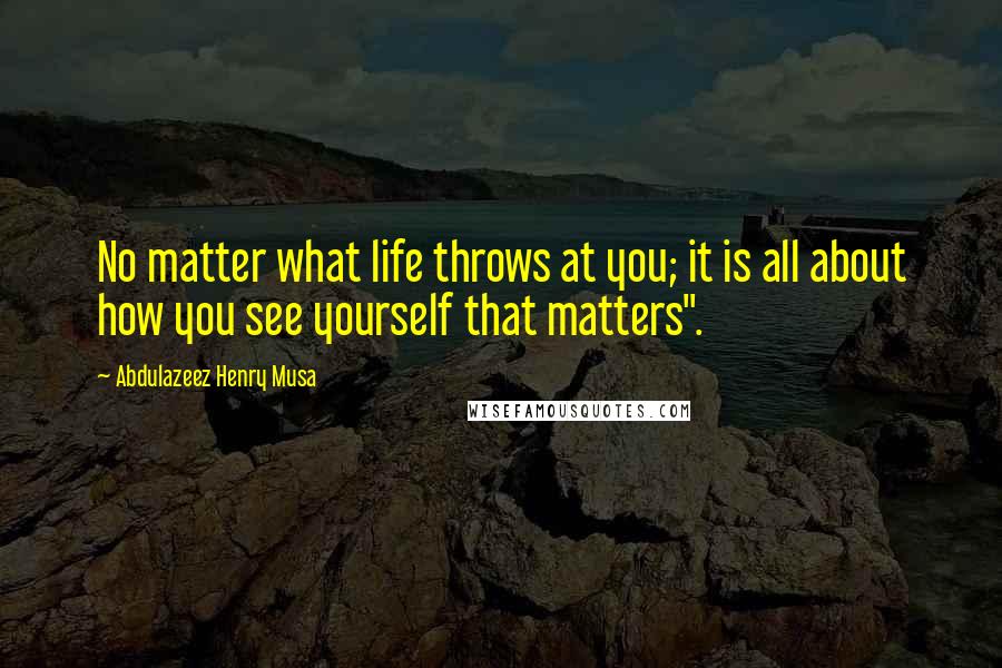 Abdulazeez Henry Musa Quotes: No matter what life throws at you; it is all about how you see yourself that matters".