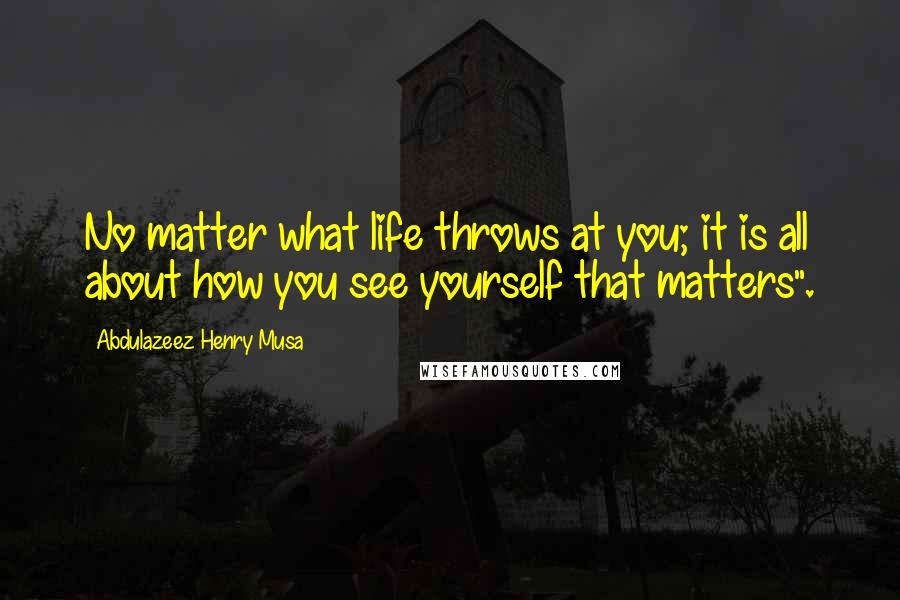 Abdulazeez Henry Musa Quotes: No matter what life throws at you; it is all about how you see yourself that matters".