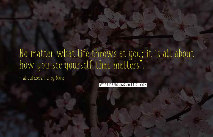 Abdulazeez Henry Musa Quotes: No matter what life throws at you; it is all about how you see yourself that matters".