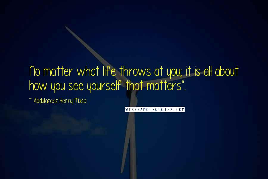 Abdulazeez Henry Musa Quotes: No matter what life throws at you; it is all about how you see yourself that matters".