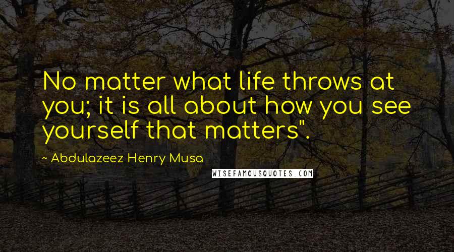 Abdulazeez Henry Musa Quotes: No matter what life throws at you; it is all about how you see yourself that matters".