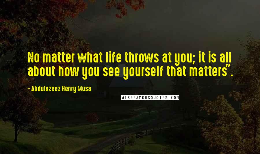 Abdulazeez Henry Musa Quotes: No matter what life throws at you; it is all about how you see yourself that matters".