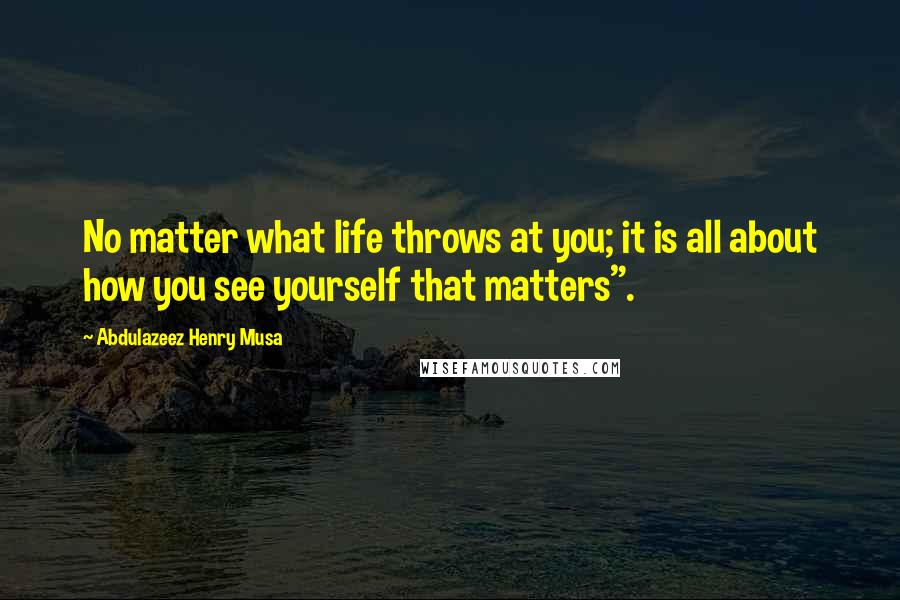 Abdulazeez Henry Musa Quotes: No matter what life throws at you; it is all about how you see yourself that matters".