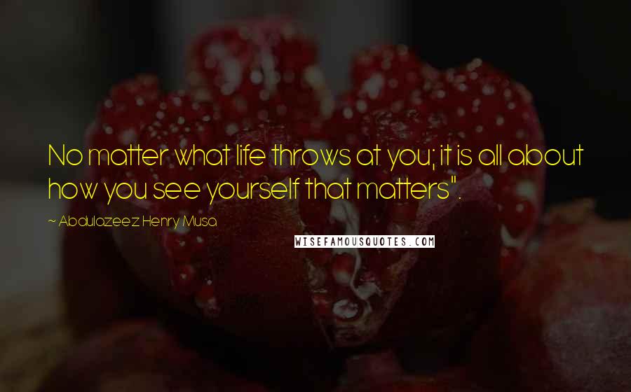 Abdulazeez Henry Musa Quotes: No matter what life throws at you; it is all about how you see yourself that matters".
