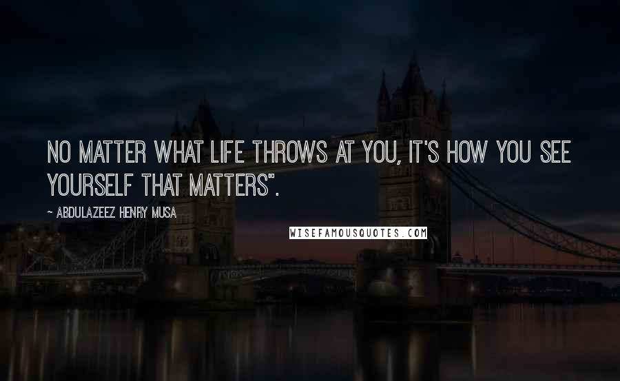 Abdulazeez Henry Musa Quotes: No matter what life throws at you, it's how you see yourself that matters".