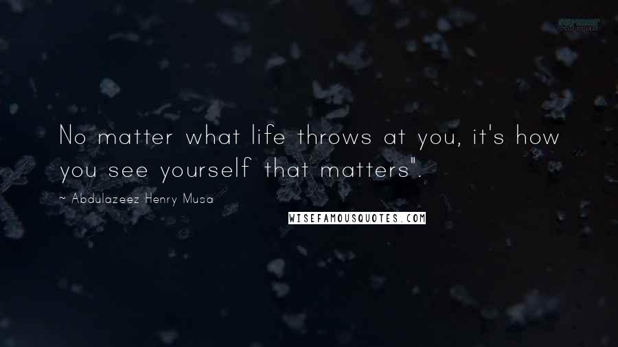 Abdulazeez Henry Musa Quotes: No matter what life throws at you, it's how you see yourself that matters".