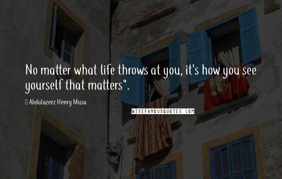 Abdulazeez Henry Musa Quotes: No matter what life throws at you, it's how you see yourself that matters".