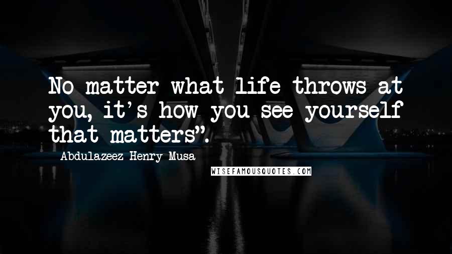 Abdulazeez Henry Musa Quotes: No matter what life throws at you, it's how you see yourself that matters".