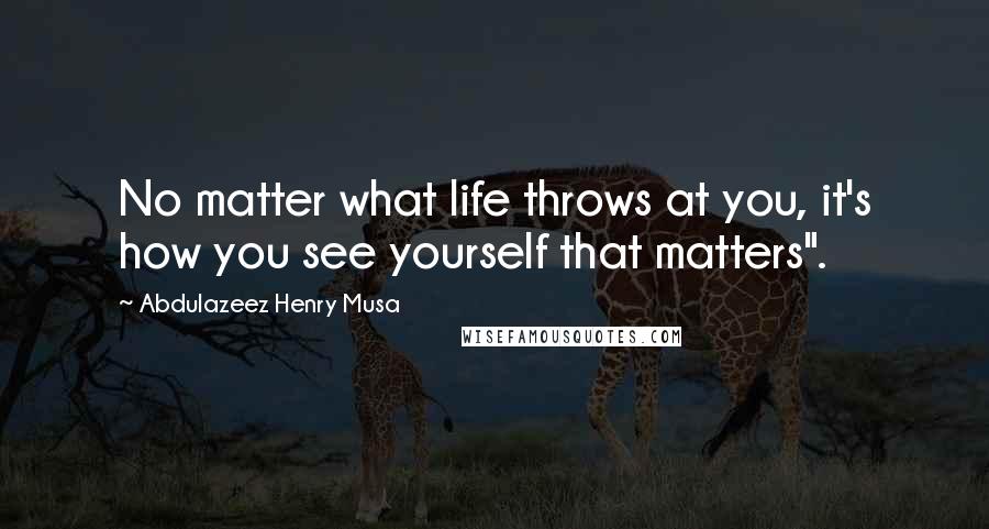 Abdulazeez Henry Musa Quotes: No matter what life throws at you, it's how you see yourself that matters".