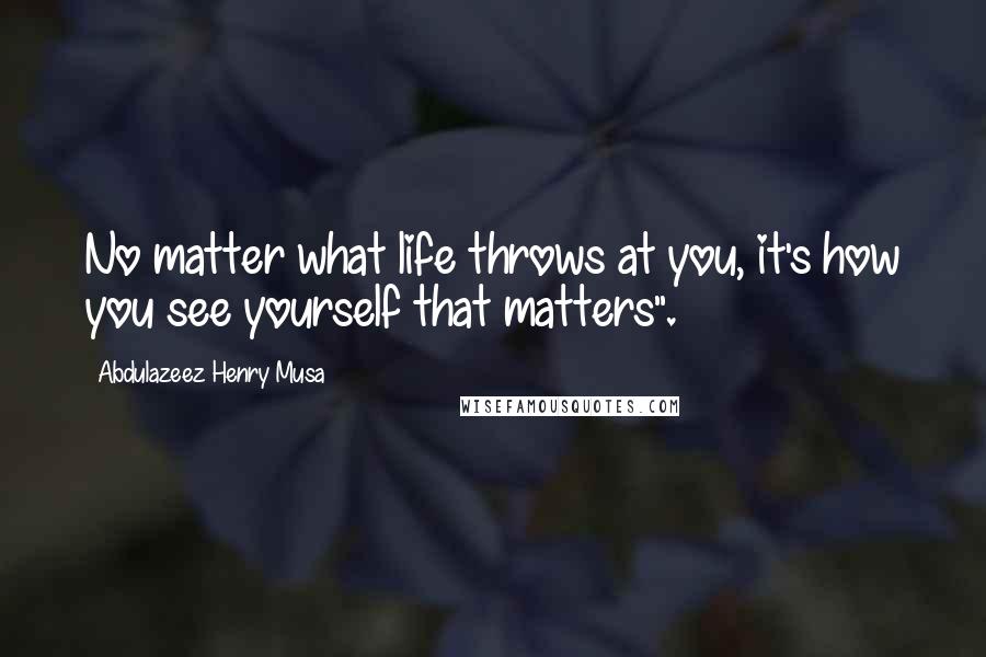 Abdulazeez Henry Musa Quotes: No matter what life throws at you, it's how you see yourself that matters".